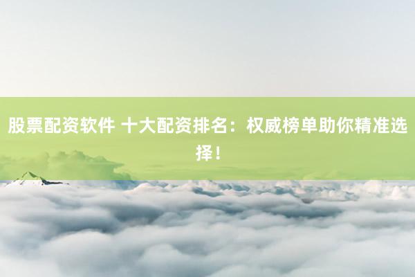 股票配资软件 十大配资排名:权威榜单助你精准选择!