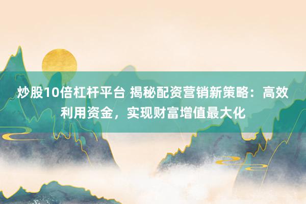 炒股10倍杠杆平台 揭秘配资营销新策略:高效利用资金,实现财富增值最大化