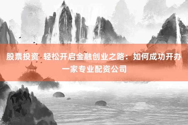 股票投资 轻松开启金融创业之路:如何成功开办一家专业配资公司