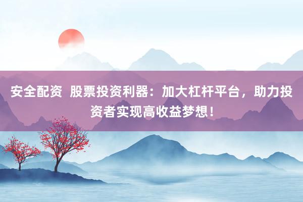 安全配资 股票投资利器:加大杠杆平台,助力投资者实现高收益梦想!