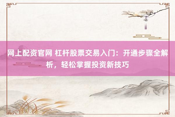 网上配资官网 杠杆股票交易入门:开通步骤全解析,轻松掌握投资新技巧