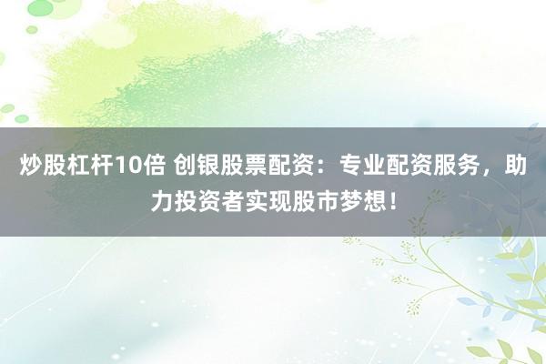 炒股杠杆10倍 创银股票配资:专业配资服务,助力投资者实现股市梦想!