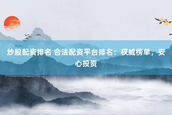 炒股配资排名 合法配资平台排名:权威榜单,安心投资