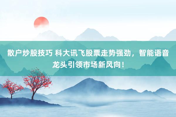 散户炒股技巧 科大讯飞股票走势强劲,智能语音龙头引领市场新风向!