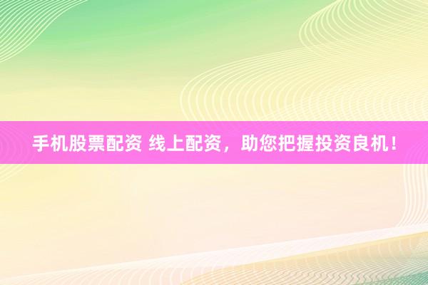 手机股票配资 线上配资,助您把握投资良机!