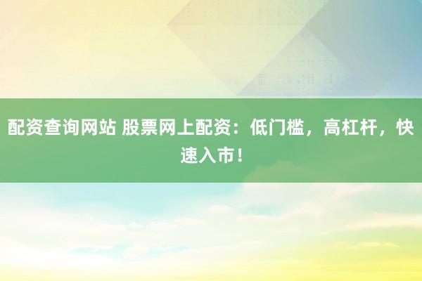配资查询网站 股票网上配资:低门槛,高杠杆,快速入市!