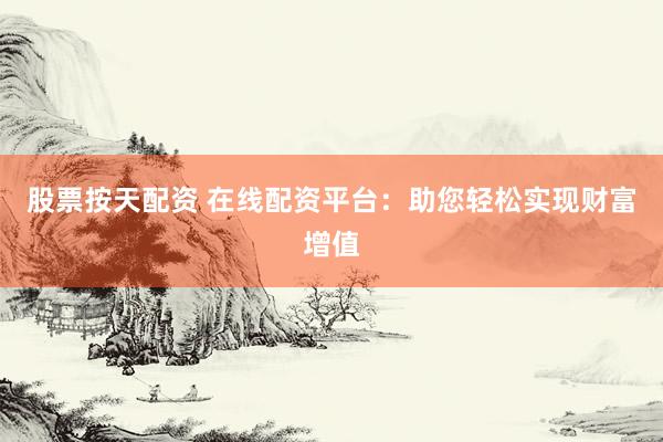 股票按天配资 在线配资平台:助您轻松实现财富增值
