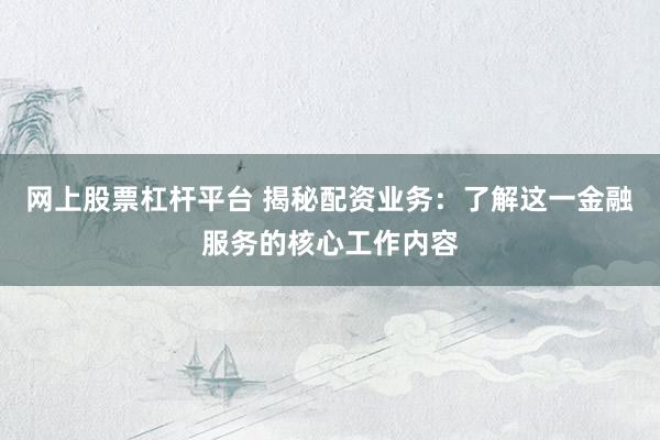 网上股票杠杆平台 揭秘配资业务:了解这一金融服务的核心工作内容