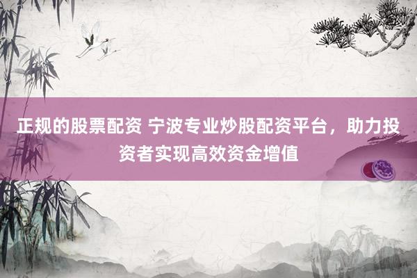 正规的股票配资 宁波专业炒股配资平台,助力投资者实现高效资金增值