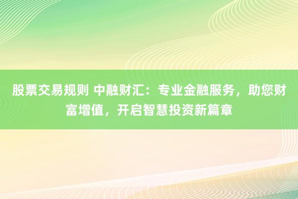 股票交易规则 中融财汇:专业金融服务,助您财富增值,开启智慧投资新篇章