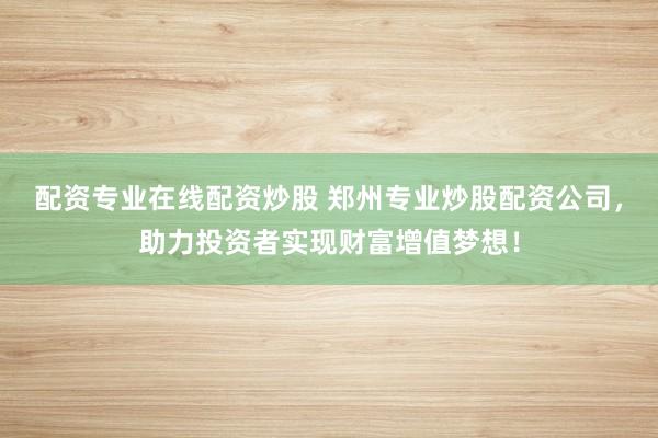 配资专业在线配资炒股 郑州专业炒股配资公司,助力投资者实现财富增值梦想!
