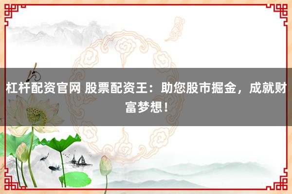 杠杆配资官网 股票配资王:助您股市掘金,成就财富梦想!