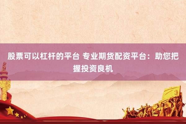 股票可以杠杆的平台 专业期货配资平台:助您把握投资良机
