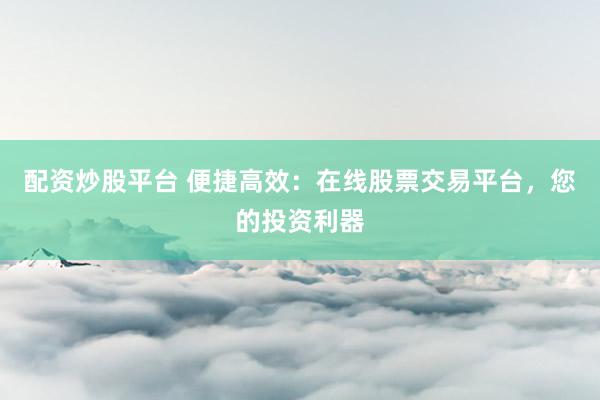 配资炒股平台 便捷高效:在线股票交易平台,您的投资利器