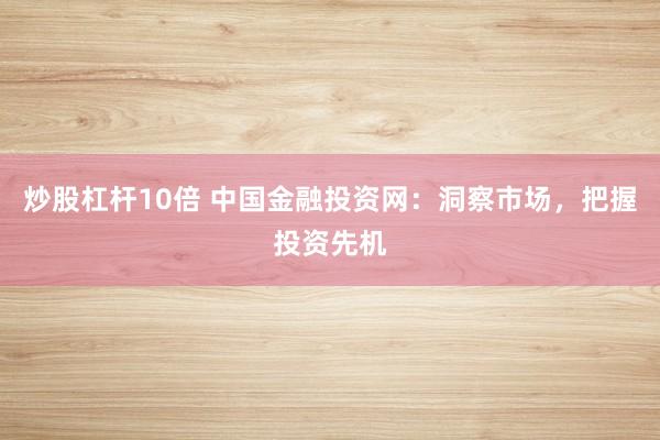 炒股杠杆10倍 中国金融投资网：洞察市场，把握投资先机