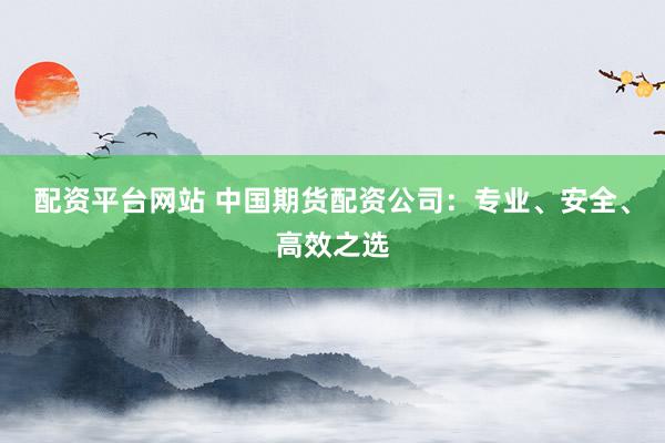 配资平台网站 中国期货配资公司:专业、安全、高效之选