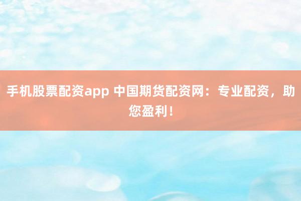 手机股票配资app 中国期货配资网：专业配资，助您盈利！