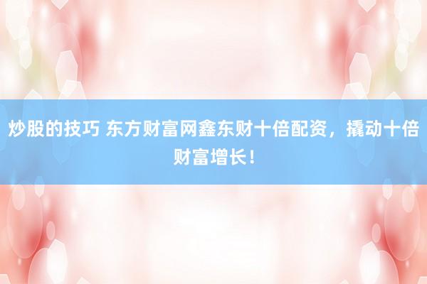 炒股的技巧 东方财富网鑫东财十倍配资，撬动十倍财富增长！