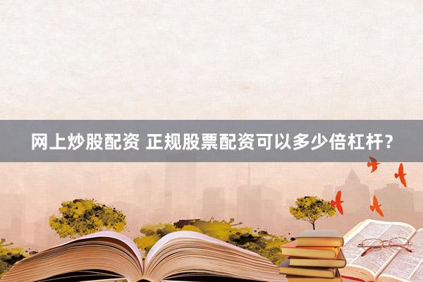 网上炒股配资 正规股票配资可以多少倍杠杆?