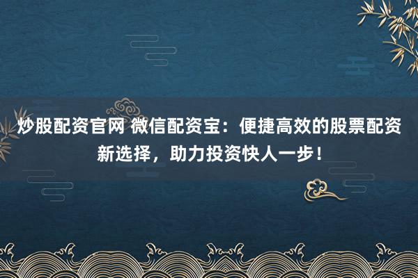 炒股配资官网 微信配资宝:便捷高效的股票配资新选择,助力投资快人一步!
