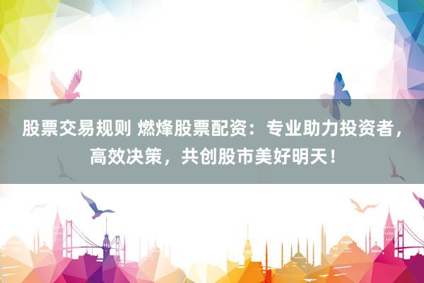 股票交易规则 燃烽股票配资：专业助力投资者，高效决策，共创股市美好明天！