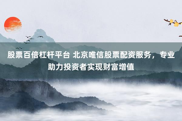 股票百倍杠杆平台 北京唯信股票配资服务，专业助力投资者实现财富增值