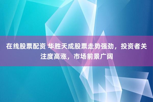 在线股票配资 华胜天成股票走势强劲,投资者关注度高涨,市场前景广阔