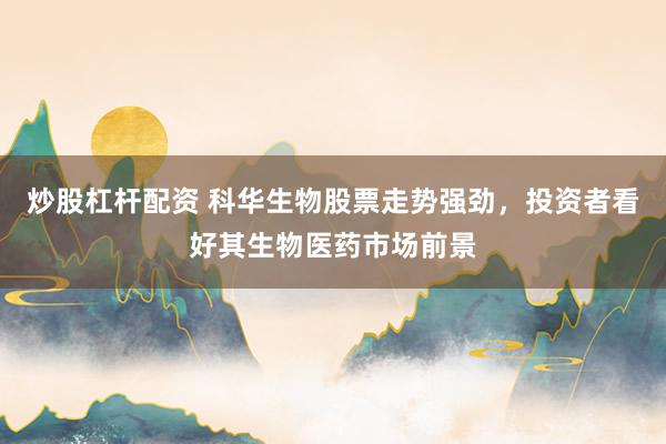 炒股杠杆配资 科华生物股票走势强劲，投资者看好其生物医药市场前景