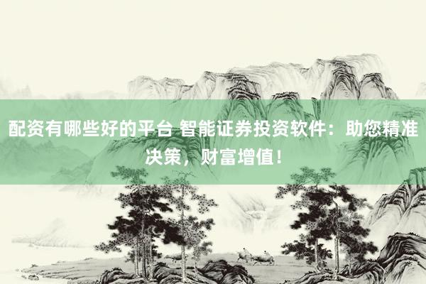 配资有哪些好的平台 智能证券投资软件：助您精准决策，财富增值！