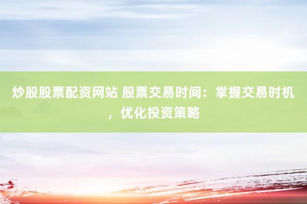 炒股股票配资网站 股票交易时间：掌握交易时机，优化投资策略