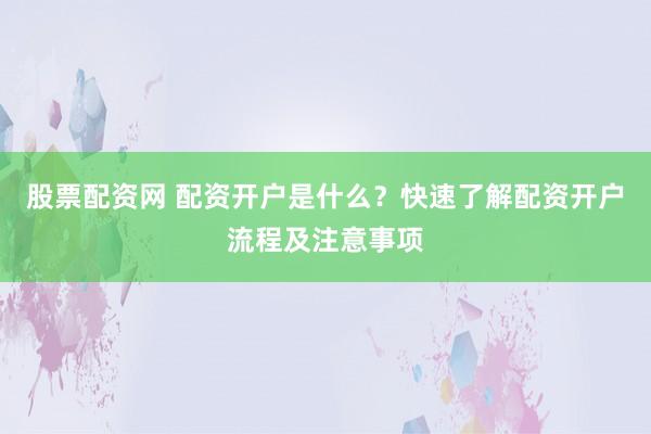 股票配资网 配资开户是什么？快速了解配资开户流程及注意事项