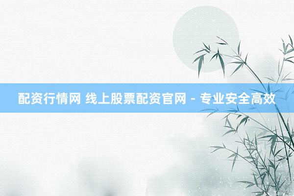 配资行情网 线上股票配资官网 - 专业安全高效