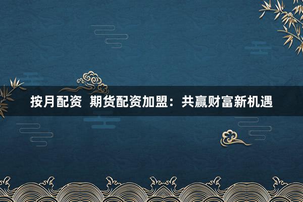 按月配资  期货配资加盟：共赢财富新机遇