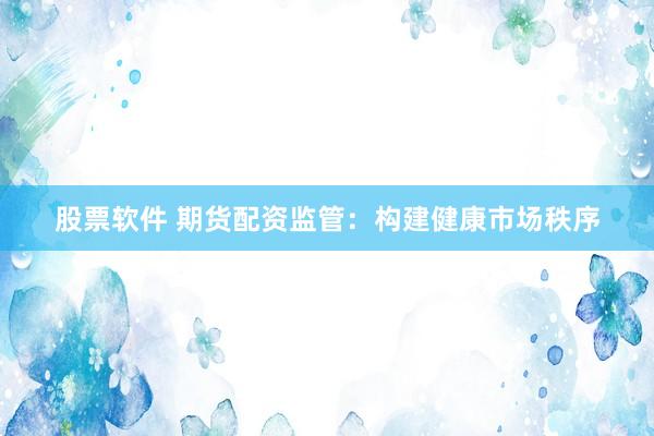 股票软件 期货配资监管：构建健康市场秩序