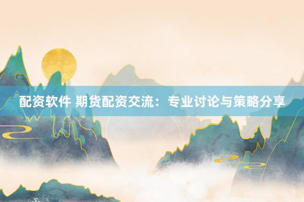 配资软件 期货配资交流:专业讨论与策略分享