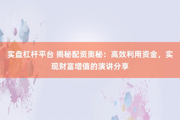 实盘杠杆平台 揭秘配资奥秘:高效利用资金,实现财富增值的演讲分享
