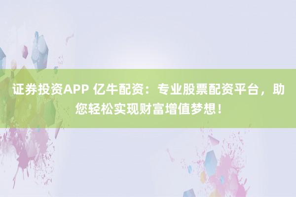 证券投资APP 亿牛配资：专业股票配资平台，助您轻松实现财富增值梦想！