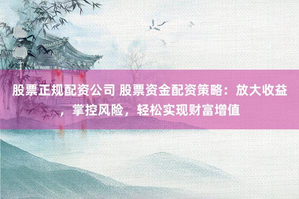 股票正规配资公司 股票资金配资策略:放大收益,掌控风险,轻松实现财富增值