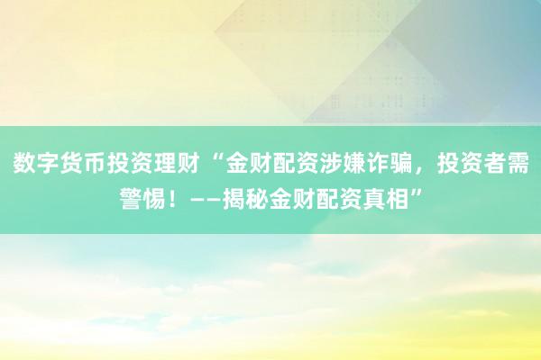 数字货币投资理财 “金财配资涉嫌诈骗,投资者需警惕!——揭秘金财配资真相”