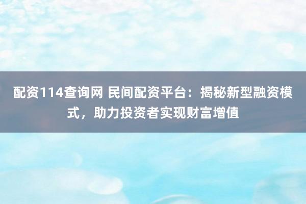 配资114查询网 民间配资平台：揭秘新型融资模式，助力投资者实现财富增值