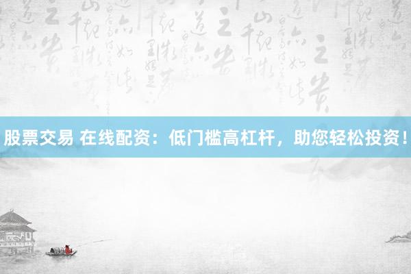 股票交易 在线配资：低门槛高杠杆，助您轻松投资！