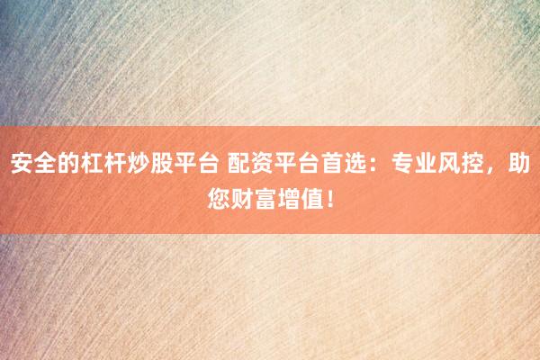安全的杠杆炒股平台 配资平台首选:专业风控,助您财富增值!