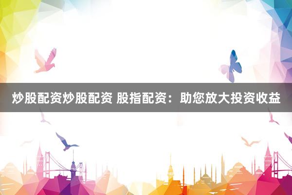 炒股配资炒股配资 股指配资：助您放大投资收益