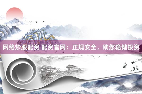 网络炒股配资 配资官网：正规安全，助您稳健投资