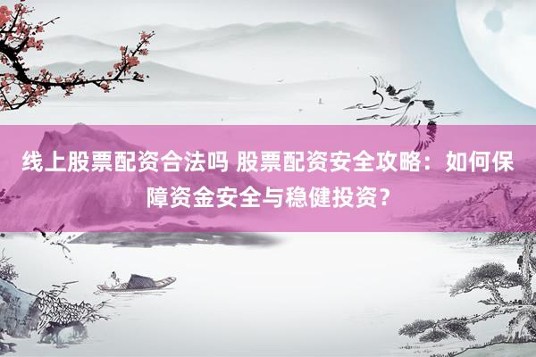 线上股票配资合法吗 股票配资安全攻略：如何保障资金安全与稳健投资？