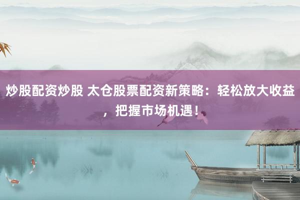 炒股配资炒股 太仓股票配资新策略:轻松放大收益,把握市场机遇!