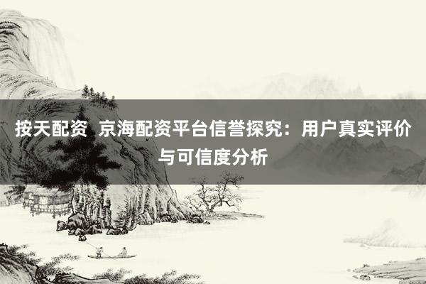 按天配资 京海配资平台信誉探究:用户真实评价与可信度分析