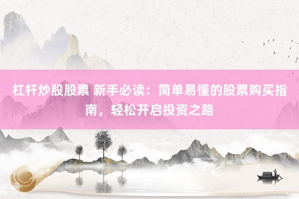 杠杆炒股股票 新手必读:简单易懂的股票购买指南,轻松开启投资之路