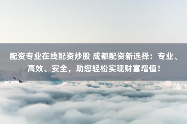配资专业在线配资炒股 成都配资新选择：专业、高效、安全，助您轻松实现财富增值！