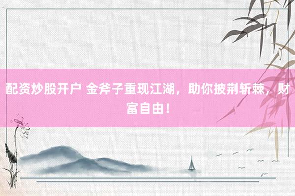 配资炒股开户 金斧子重现江湖，助你披荆斩棘，财富自由！